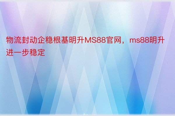 物流封动企稳根基明升MS88官网，ms88明升进一步稳定