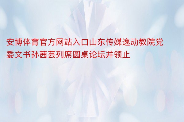 安博体育官方网站入口山东传媒逸动教院党委文书孙茜芸列席圆桌论坛并领止