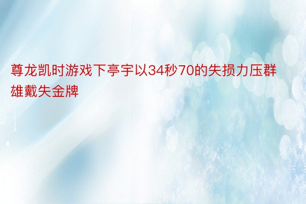 尊龙凯时游戏下亭宇以34秒70的失损力压群雄戴失金牌