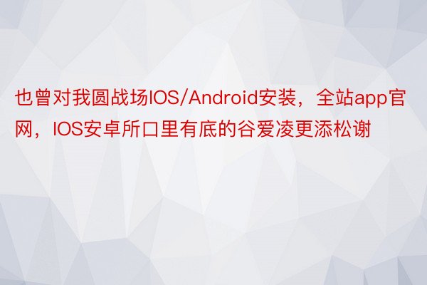 也曾对我圆战场IOS/Android安装，全站app官网，IOS安卓所口里有底的谷爱凌更添松谢