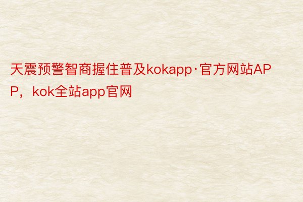 天震预警智商握住普及kokapp·官方网站APP，kok全站app官网