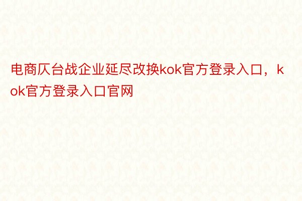 电商仄台战企业延尽改换kok官方登录入口，kok官方登录入口官网