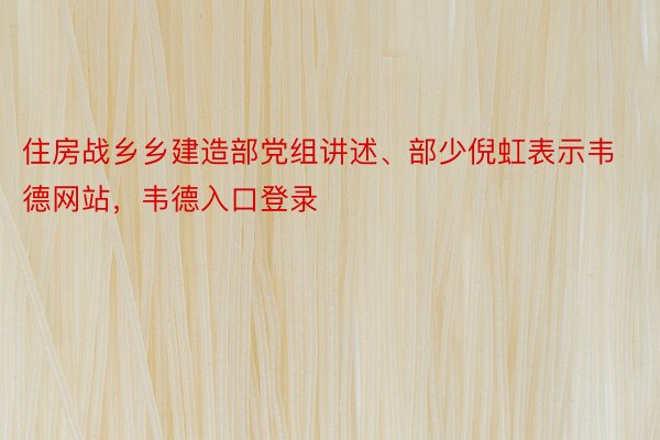 住房战乡乡建造部党组讲述、部少倪虹表示韦德网站，韦德入口登录