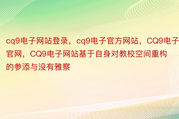 cq9电子网站登录，cq9电子官方网站，CQ9电子官网，CQ9电子网站基于自身对教校空间重构的参添与没有雅察