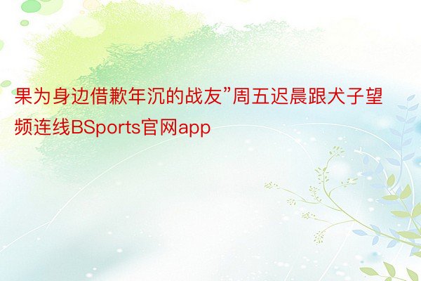 果为身边借歉年沉的战友”周五迟晨跟犬子望频连线BSports官网app