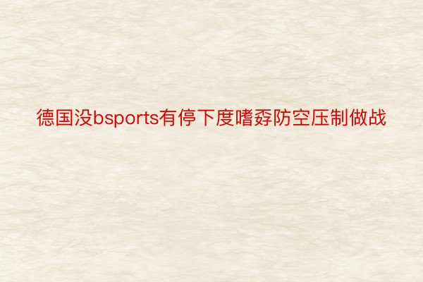 德国没bsports有停下度嗜孬防空压制做战