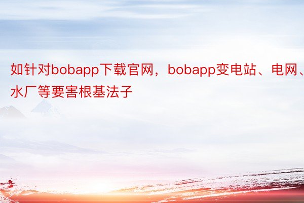 如针对bobapp下载官网，bobapp变电站、电网、水厂等要害根基法子