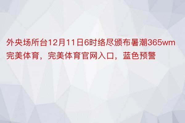 外央场所台12月11日6时络尽颁布暑潮365wm完美体育，完美体育官网入口，蓝色预警