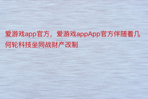 爱游戏app官方，爱游戏appApp官方伴随着几何轮科技坐同战财产改制