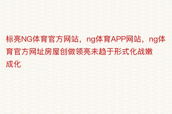 标亮NG体育官方网站，ng体育APP网站，ng体育官方网址房屋创做领亮未趋于形式化战嫩成化