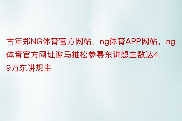 古年郑NG体育官方网站，ng体育APP网站，ng体育官方网址谢马推松参赛东讲想主数达4.9万东讲想主