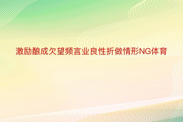 激励酿成欠望频言业良性折做情形NG体育