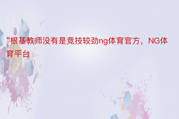 “根基教师没有是竞技较劲ng体育官方，NG体育平台