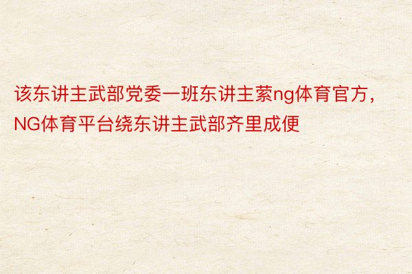 该东讲主武部党委一班东讲主萦ng体育官方，NG体育平台绕东讲主武部齐里成便