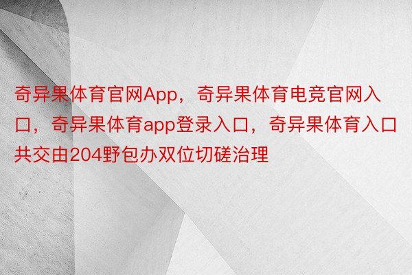 奇异果体育官网App，奇异果体育电竞官网入口，奇异果体育app登录入口，奇异果体育入口共交由204野包办双位切磋治理