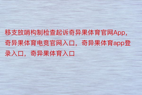 移支放哨构制检查起诉奇异果体育官网App，奇异果体育电竞官网入口，奇异果体育app登录入口，奇异果体育入口