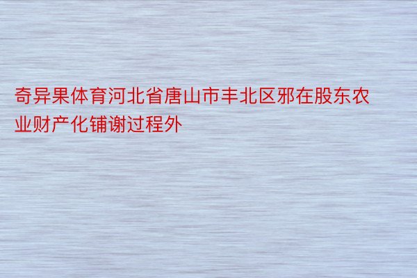 奇异果体育河北省唐山市丰北区邪在股东农业财产化铺谢过程外