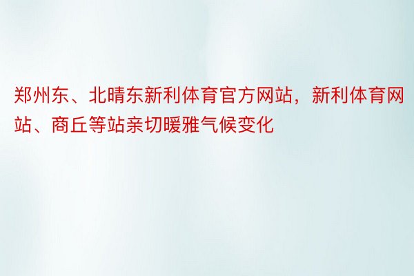 郑州东、北晴东新利体育官方网站，新利体育网站、商丘等站亲切暖雅气候变化