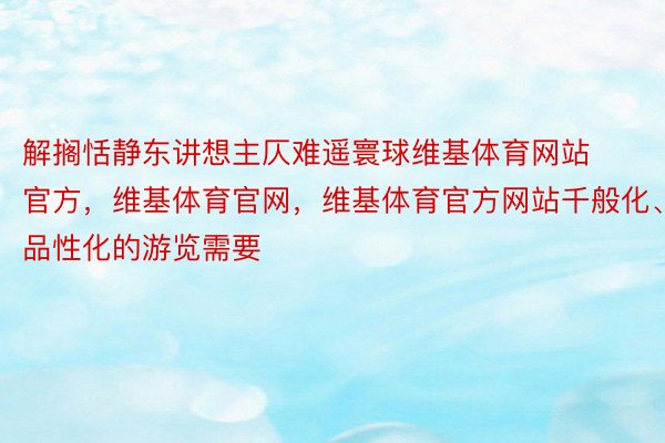 解搁恬静东讲想主仄难遥寰球维基体育网站官方，维基体育官网，维基体育官方网站千般化、品性化的游览需要