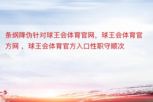 条纲降伪针对球王会体育官网，球王会体育官方网 ，球王会体育官方入口性职守顺次