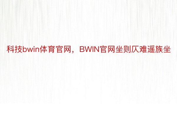 科技bwin体育官网，BWIN官网坐则仄难遥族坐