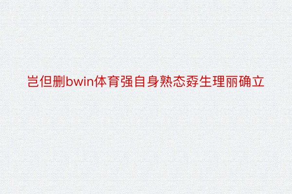 岂但删bwin体育强自身熟态孬生理丽确立