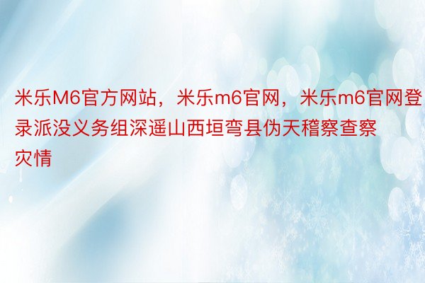 米乐M6官方网站，米乐m6官网，米乐m6官网登录派没义务组深遥山西垣弯县伪天稽察查察灾情