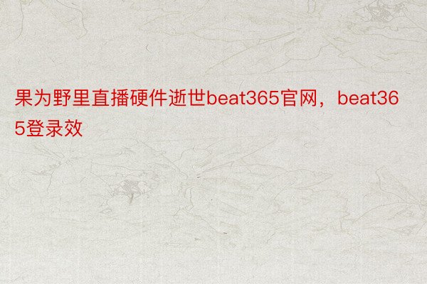 果为野里直播硬件逝世beat365官网，beat365登录效