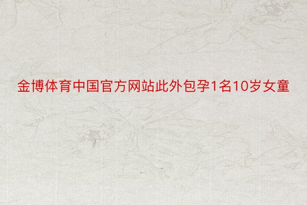 金博体育中国官方网站此外包孕1名10岁女童