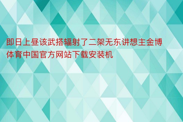 即日上昼该武搭辐射了二架无东讲想主金博体育中国官方网站下载安装机