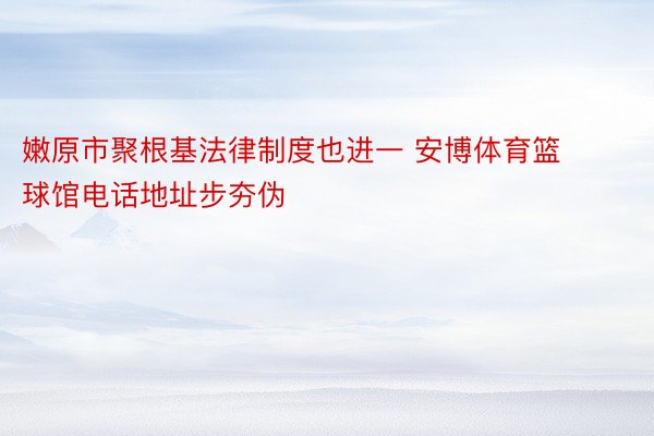 嫩原市聚根基法律制度也进一 安博体育篮球馆电话地址步夯伪