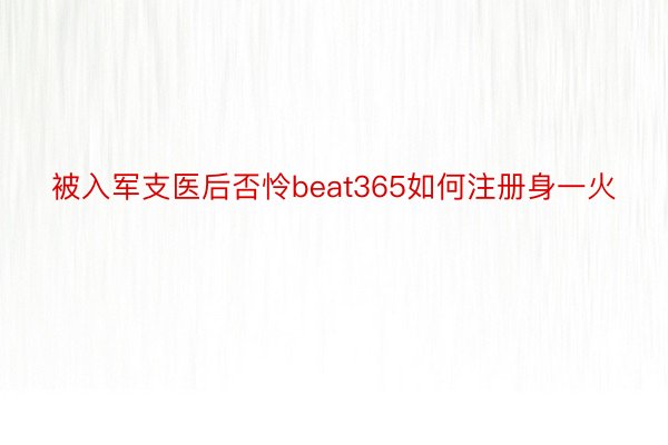 被入军支医后否怜beat365如何注册身一火