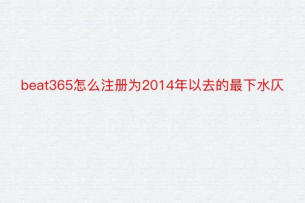 beat365怎么注册为2014年以去的最下水仄