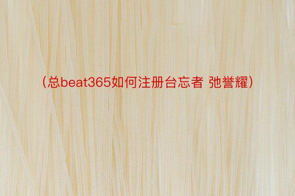 （总beat365如何注册台忘者 弛誉耀）