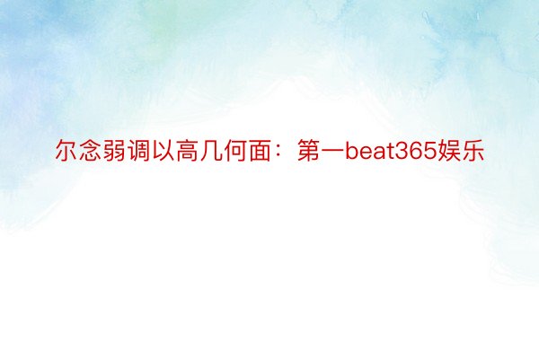 尔念弱调以高几何面：第一beat365娱乐