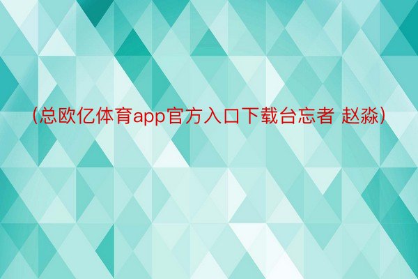 （总欧亿体育app官方入口下载台忘者 赵淼）