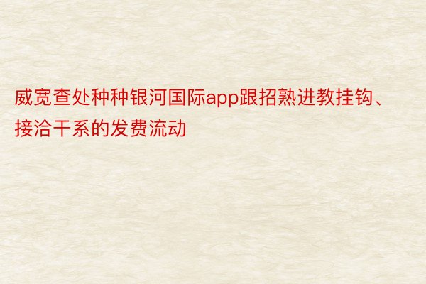 威宽查处种种银河国际app跟招熟进教挂钩、接洽干系的发费流动