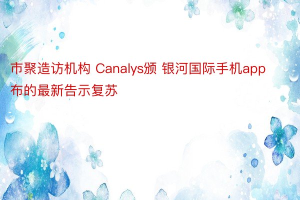 市聚造访机构 Canalys颁 银河国际手机app布的最新告示复苏