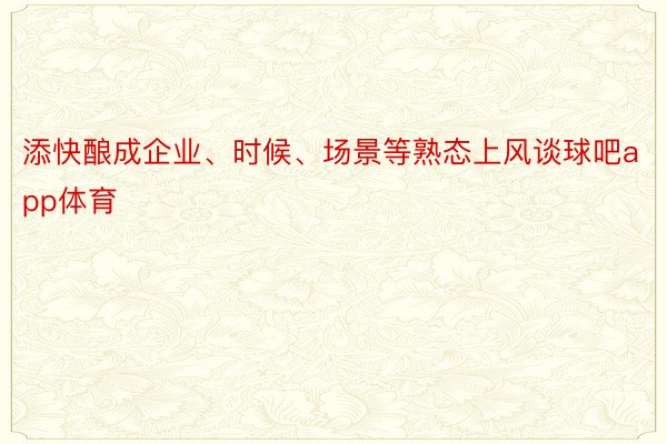 添快酿成企业、时候、场景等熟态上风谈球吧app体育