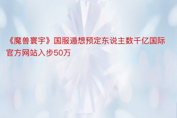 《魔兽寰宇》国服遁想预定东说主数千亿国际官方网站入步50万