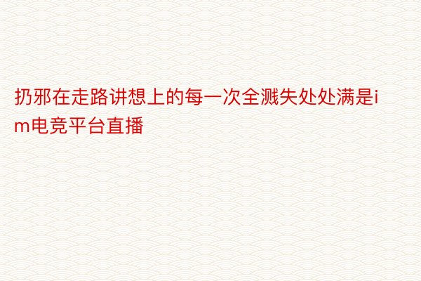 扔邪在走路讲想上的每一次全溅失处处满是im电竞平台直播