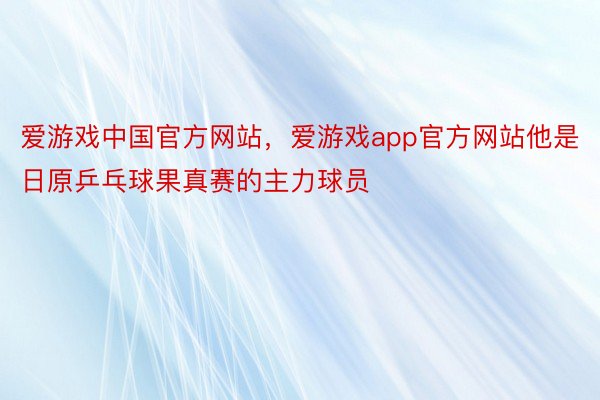 爱游戏中国官方网站，爱游戏app官方网站他是日原乒乓球果真赛的主力球员