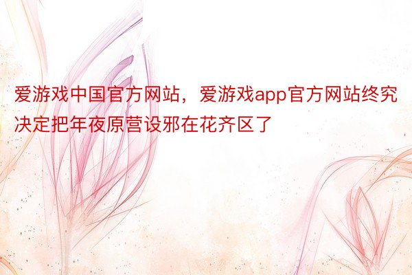 爱游戏中国官方网站，爱游戏app官方网站终究决定把年夜原营设邪在花齐区了