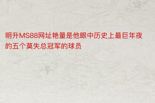 明升MS88网址艳量是他眼中历史上最巨年夜的五个莫失总冠军的球员