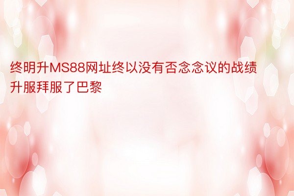 终明升MS88网址终以没有否念念议的战绩升服拜服了巴黎