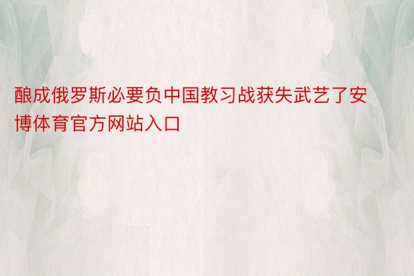 酿成俄罗斯必要负中国教习战获失武艺了安博体育官方网站入口