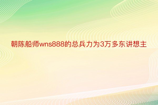 朝陈船师wns888的总兵力为3万多东讲想主