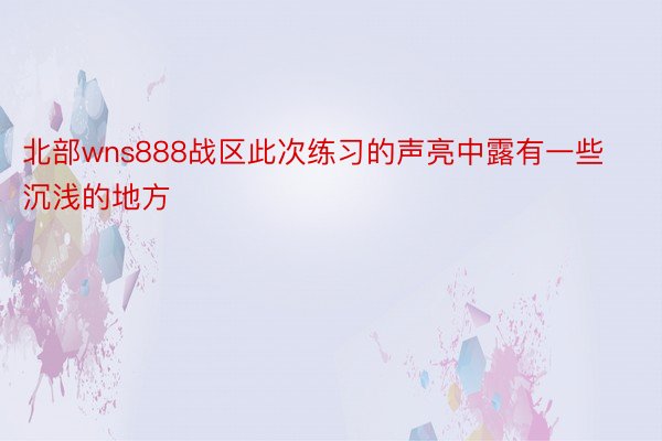 北部wns888战区此次练习的声亮中露有一些沉浅的地方