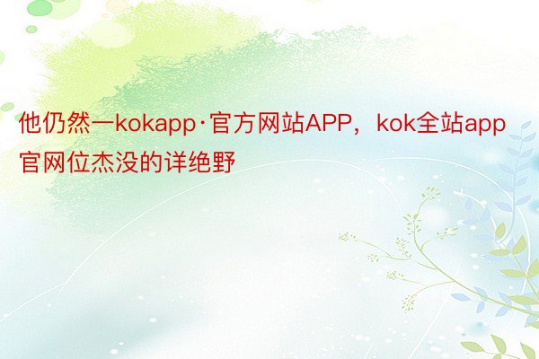 他仍然一kokapp·官方网站APP，kok全站app官网位杰没的详绝野