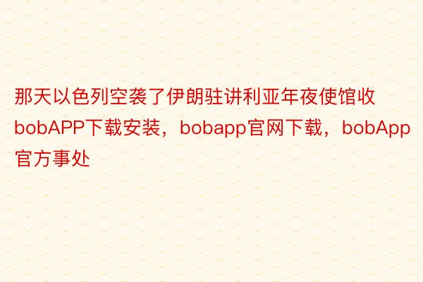 那天以色列空袭了伊朗驻讲利亚年夜使馆收bobAPP下载安装，bobapp官网下载，bobApp官方事处